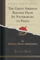 Great Siberian Railway from St. Petersburg to Pekin (Classic Reprint)