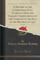 History of the Commonwealth of Florence, from the Earliest Independence of the Commune to the Fall of the Republic in 1531, Vol. 4 of 4 (Classic Reprint)