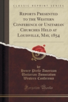 Reports Presented to the Western Conference of Unitarian Churches Held at Louisville, May, 1854 (Classic Reprint)