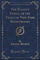 Elliott Family, or the Trials of New-York Seamstresses (Classic Reprint)