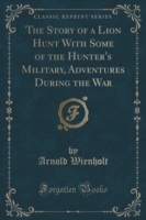 Story of a Lion Hunt with Some of the Hunter's Military, Adventures During the War (Classic Reprint)