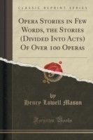 Opera Stories in Few Words, the Stories (Divided Into Acts) of Over 100 Operas (Classic Reprint)