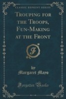 Trouping for the Troops, Fun-Making at the Front (Classic Reprint)