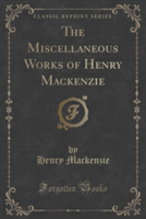 Miscellaneous Works of Henry MacKenzie (Classic Reprint)