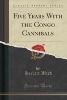 Five Years with the Congo Cannibals (Classic Reprint)