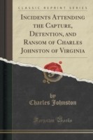Incidents Attending the Capture, Detention, and Ransom of Charles Johnston of Virginia (Classic Reprint)