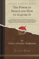 Power of Speech and How to Acquire It A Comprehensive System of Vocal Expression Consisting of Thorough and Practical Instruction in the Use and Management of the Speaking Voice Embracing Deep Breathing, Articulation, Modulation, Emphasis and Deliver