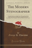 Modern Stenographer A Complete System of Light-Line Phonography, Being a Plain and Practical Method for Acquiring a Perfect, Knowledge of the Principles of the Best Phonetic Short-Hand (Classic Reprint)
