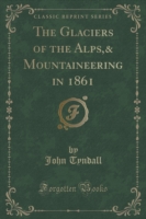 Glaciers of the Alps,& Mountaineering in 1861 (Classic Reprint)