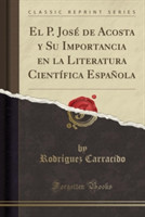 P. Jose de Acosta y Su Importancia En La Literatura Cientifica Espanola (Classic Reprint)