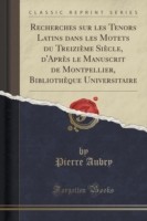 Recherches Sur Les Tenors Latins Dans Les Motets Du Treizieme Siecle, D'Apres Le Manuscrit de Montpellier, Bibliotheque Universitaire (Classic Reprint)
