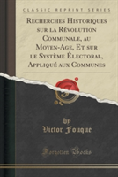 Recherches Historiques Sur La Revolution Communale, Au Moyen-Age, Et Sur Le Systeme Electoral, Applique Aux Communes (Classic Reprint)