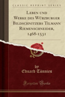 Leben Und Werke Des Wurzburger Bildschnitzers Tilmann Riemenschneider, 1468-1531 (Classic Reprint)