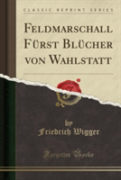 Feldmarschall Furst Blucher Von Wahlstatt (Classic Reprint)