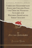 Ueber Den Gegenwartigen Stand Der Cholera-Frage Und Uber Die Nachsten Aufgaben Zur Weiteren Ergrundung Ihrer Ursachen (Classic Reprint)