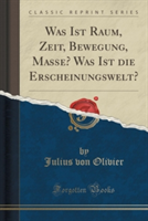 Was Ist Raum, Zeit, Bewegung, Masse? Was Ist Die Erscheinungswelt? (Classic Reprint)