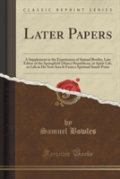Later Papers: A Supplement to the Experiences of Samuel Bowles, Late Editor of the Springfield (Mass;) Republican, in Spirit Life, or Life as He Now Sees It From a Spiritual Stand-Point (Classic Reprint)