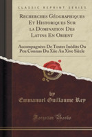 Recherches Geographiques Et Historiques Sur La Domination Des Latins En Orient Accompagnees de Textes Inedits Ou Peu Connus Du Xiie Au Xive Siecle (Classic Reprint)