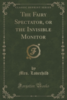 Fairy Spectator, or the Invisible Monitor (Classic Reprint)