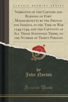 Narrative of the Capture and Burning of Fort Massachusetts by the French and Indians, in the Time of War 1744-1749, and the Captivity of All Those Stationed There, to the Number of Thirty Persons (Classic Reprint)