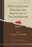 Explication Des Maximes Des Saints Sur La Vie Interieure (Classic Reprint)