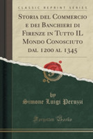 Storia del Commercio E Dei Banchieri Di Firenze in Tutto Il Mondo Conosciuto Dal 1200 Al 1345 (Classic Reprint)