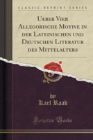 Ueber Vier Allegorische Motive in Der Lateinischen Und Deutschen Literatur Des Mittelalters (Classic Reprint)