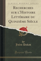 Recherches Sur L'Histoire Litteraire Du Quinzieme Siecle (Classic Reprint)