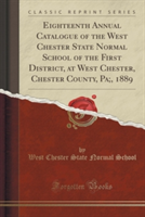 Eighteenth Annual Catalogue of the West Chester State Normal School of the First District, at West Chester, Chester County, Pa;, 1889 (Classic Reprint)