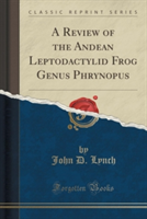 Review of the Andean Leptodactylid Frog Genus Phrynopus (Classic Reprint)