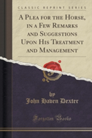 Plea for the Horse, in a Few Remarks and Suggestions Upon His Treatment and Management (Classic Reprint)