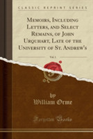 Memoirs, Including Letters, and Select Remains, of John Urquhart, Late of the University of St. Andrew's, Vol. 1 (Classic Reprint)