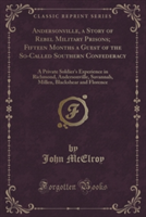 Andersonville, a Story of Rebel Military Prisons; Fifteen Months a Guest of the So-Called Southern Confederacy: A Private Soldier's Experience in Richmond, Andersonville, Savannah, Millen, Blackshear and Florence (Classic Reprint)