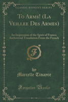 To Arms! (La Veillee Des Armes): An Impression of the Spirit of France; Authorized Translation From the French (Classic Reprint)