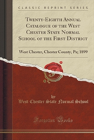 Twenty-Eighth Annual Catalogue of the West Chester State Normal School of the First District: West Chester, Chester County, Pa; 1899 (Classic Reprint)