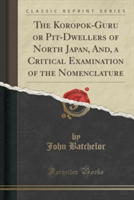 Koropok-Guru or Pit-Dwellers of North Japan, And, a Critical Examination of the Nomenclature (Classic Reprint)