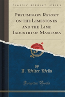 Preliminary Report on the Limestones and the Lime Industry of Manitoba (Classic Reprint)