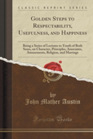 Golden Steps to Respectability, Usefulness, and Happiness: Being a Series of Lectures to Youth of Both Sexes, on Character, Principles, Associates, Amusements, Religion, and Marriage (Classic Reprint)