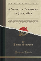 Visit to Flanders, in July, 1815: Being Chiefly an Account of the Field of Waterloo; With a Short Sketch of Antwerp and Brussels, at That Time Occupied by the Wounded of Both Armies (Classic Reprint)