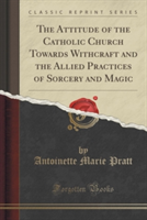 Attitude of the Catholic Church Towards Withcraft and the Allied Practices of Sorcery and Magic (Classic Reprint)