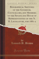 Biographical Sketches of the Governor, Councillors, and Members of the Senate and House of Representatives of the N. H. Legislature, for 1881-2, Vol. 1 (Classic Reprint)