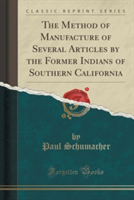 Method of Manufacture of Several Articles by the Former Indians of Southern California (Classic Reprint)