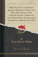 Some Account of General Jackson, Drawn Up from the Hon. Mr. Eaton's Very Circumstantial Narrative, and Other Well-Established Information Respecting Him (Classic Reprint)