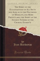 Spirit of the Ecclesiasticks of All Sects and Ages, as to the Doctrines of Morality, and More Particularly the Spirit of the Ancient Fathers of the Church, Examin'd (Classic Reprint)