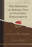 Happiness of Serving God in Our Daily Employments (Classic Reprint)