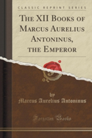 XII Books of Marcus Aurelius Antoninus, the Emperor (Classic Reprint)