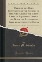 Through the Dark Continent, or the Sources of the Nile Around the Great Lakes of Equatorial Africa and Down the Livingstone River to the Atlantic Ocean, Vol. 1 of 2 (Classic Reprint)