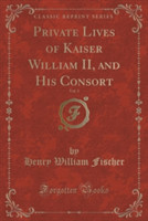 Private Lives of Kaiser William II, and His Consort, Vol. 3 (Classic Reprint)