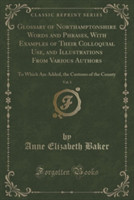 Glossary of Northamptonshire Words and Phrases, with Examples of Their Colloquial Use, and Illustrations from Various Authors, Vol. 1