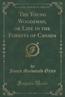 Young Woodsman, or Life in the Forests of Canada (Classic Reprint)